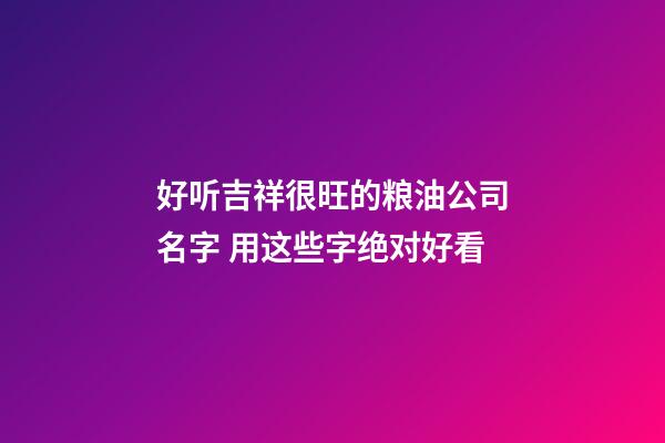 好听吉祥很旺的粮油公司名字 用这些字绝对好看